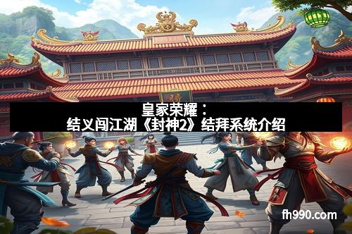 皇家荣耀:结义闯江湖《封神2》结拜系统介绍